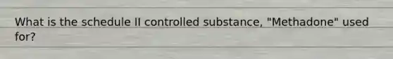 What is the schedule II controlled substance, "Methadone" used for?