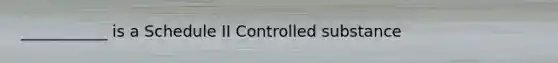 ___________ is a Schedule II Controlled substance