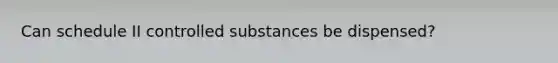 Can schedule II controlled substances be dispensed?