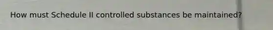 How must Schedule II controlled substances be maintained?