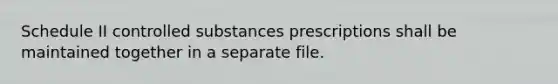 Schedule II controlled substances prescriptions shall be maintained together in a separate file.