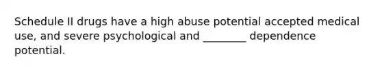 Schedule II drugs have a high abuse potential accepted medical use, and severe psychological and ________ dependence potential.