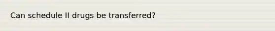 Can schedule II drugs be transferred?