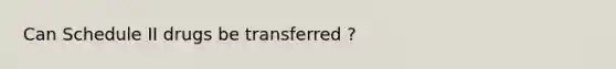 Can Schedule II drugs be transferred ?