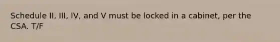 Schedule II, III, IV, and V must be locked in a cabinet, per the CSA. T/F