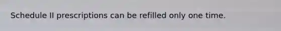 Schedule II prescriptions can be refilled only one time.