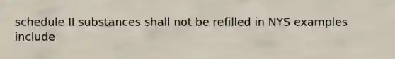 schedule II substances shall not be refilled in NYS examples include
