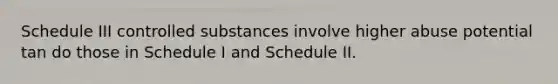 Schedule III controlled substances involve higher abuse potential tan do those in Schedule I and Schedule II.