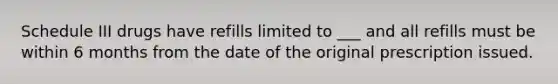 Schedule III drugs have refills limited to ___ and all refills must be within 6 months from the date of the original prescription issued.