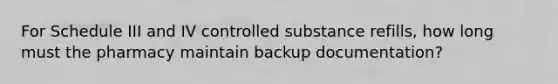 For Schedule III and IV controlled substance refills, how long must the pharmacy maintain backup documentation?