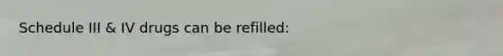 Schedule III & IV drugs can be refilled: