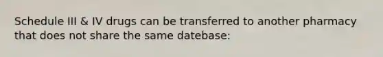 Schedule III & IV drugs can be transferred to another pharmacy that does not share the same datebase: