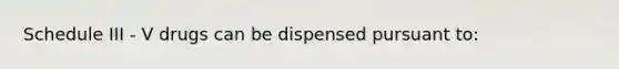 Schedule III - V drugs can be dispensed pursuant to: