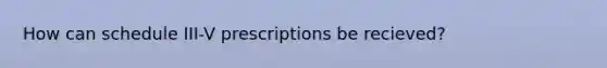 How can schedule III-V prescriptions be recieved?