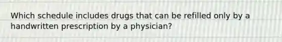 Which schedule includes drugs that can be refilled only by a handwritten prescription by a physician?