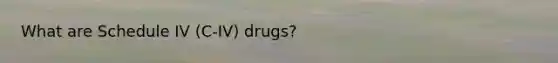 What are Schedule IV (C-IV) drugs?