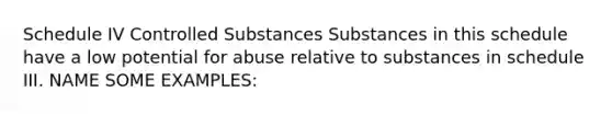 Schedule IV Controlled Substances Substances in this schedule have a low potential for abuse relative to substances in schedule III. NAME SOME EXAMPLES: