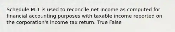 Schedule M-1 is used to reconcile net income as computed for financial accounting purposes with taxable income reported on the corporation's income tax return. True False