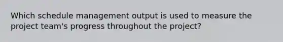 Which schedule management output is used to measure the project team's progress throughout the project?