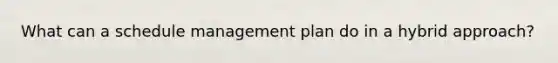 What can a schedule management plan do in a hybrid approach?