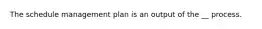 The schedule management plan is an output of the __ process.