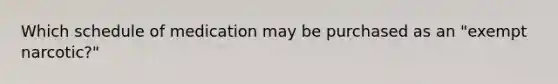 Which schedule of medication may be purchased as an "exempt narcotic?"