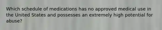 Which schedule of medications has no approved medical use in the United States and possesses an extremely high potential for abuse?