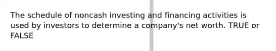 The schedule of noncash investing and financing activities is used by investors to determine a company's net worth. TRUE or FALSE