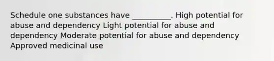 Schedule one substances have __________. High potential for abuse and dependency Light potential for abuse and dependency Moderate potential for abuse and dependency Approved medicinal use