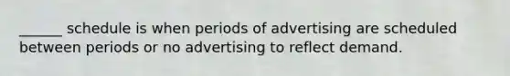 ______ schedule is when periods of advertising are scheduled between periods or no advertising to reflect demand.