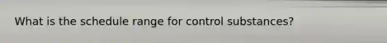 What is the schedule range for control substances?