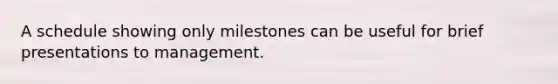 A schedule showing only milestones can be useful for brief presentations to management.