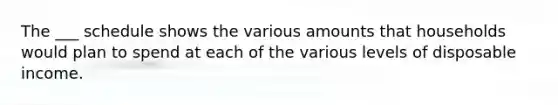 The ___ schedule shows the various amounts that households would plan to spend at each of the various levels of disposable income.