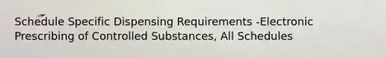 Schedule Specific Dispensing Requirements -Electronic Prescribing of Controlled Substances, All Schedules