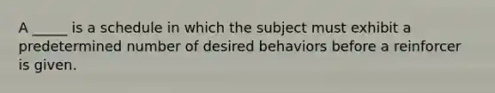 A _____ is a schedule in which the subject must exhibit a predetermined number of desired behaviors before a reinforcer is given.