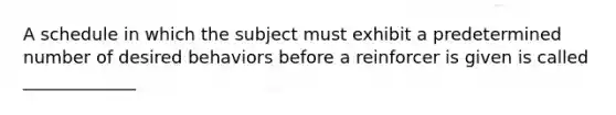 A schedule in which the subject must exhibit a predetermined number of desired behaviors before a reinforcer is given is called _____________