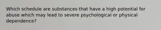 Which schedule are substances that have a high potential for abuse which may lead to severe psychological or physical dependence?