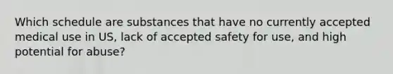 Which schedule are substances that have no currently accepted medical use in US, lack of accepted safety for use, and high potential for abuse?