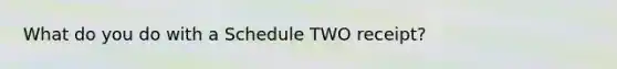 What do you do with a Schedule TWO receipt?