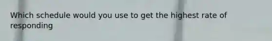Which schedule would you use to get the highest rate of responding