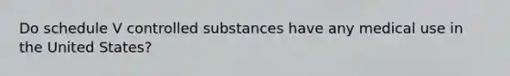 Do schedule V controlled substances have any medical use in the United States?