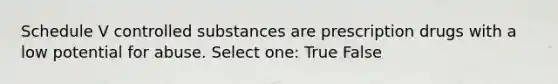 Schedule V controlled substances are prescription drugs with a low potential for abuse. Select one: True False