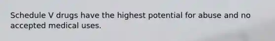 Schedule V drugs have the highest potential for abuse and no accepted medical uses.