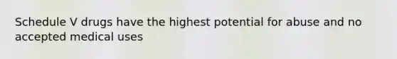 Schedule V drugs have the highest potential for abuse and no accepted medical uses