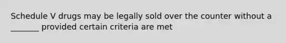 Schedule V drugs may be legally sold over the counter without a _______ provided certain criteria are met