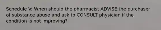 Schedule V: When should the pharmacist ADVISE the purchaser of substance abuse and ask to CONSULT physician if the condition is not improving?