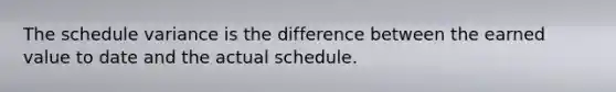 The schedule variance is the difference between the earned value to date and the actual schedule.