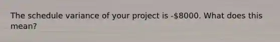 The schedule variance of your project is -8000. What does this mean?