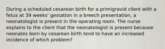 During a scheduled cesarean birth for a primigravid client with a fetus at 39 weeks' gestation in a breech presentation, a neonatologist is present in the operating room. The nurse explains to the client that the neonatologist is present because neonates born by cesarean birth tend to have an increased incidence of which problem?