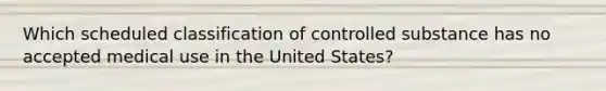 Which scheduled classification of controlled substance has no accepted medical use in the United States?